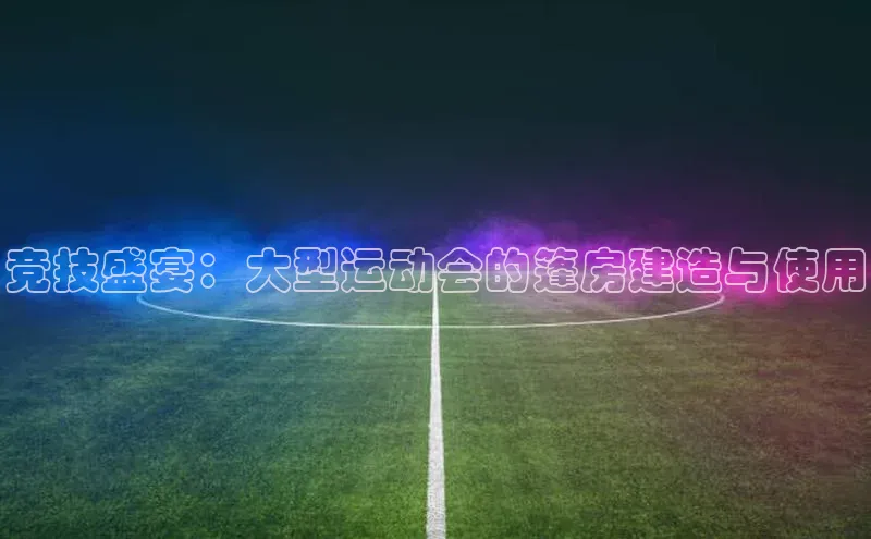 竞技盛宴：大型运动会的篷房建造与使用